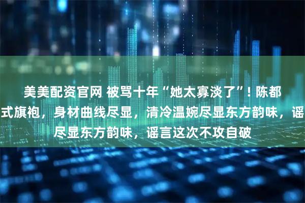 美美配资官网 被骂十年“她太寡淡了”! 陈都灵穿浅蓝色新中式旗袍,身材曲线尽显,清冷温婉尽显东方韵味,谣言这次不攻自破
