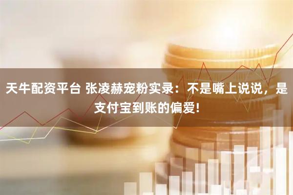 天牛配资平台 张凌赫宠粉实录：不是嘴上说说，是支付宝到账的偏爱!