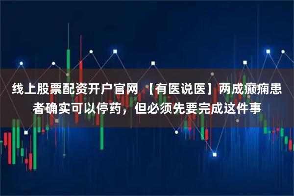 线上股票配资开户官网 【有医说医】两成癫痫患者确实可以停药,但必须先要完成这件事
