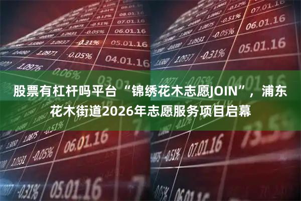 股票有杠杆吗平台 “锦绣花木志愿JOIN”，浦东花木街道2026年志愿服务项目启幕