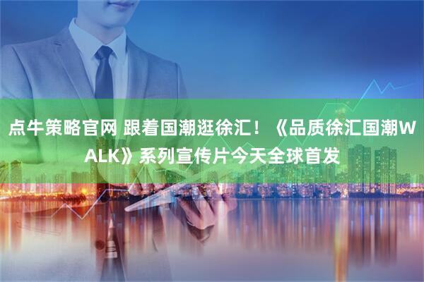 点牛策略官网 跟着国潮逛徐汇！《品质徐汇国潮WALK》系列宣传片今天全球首发