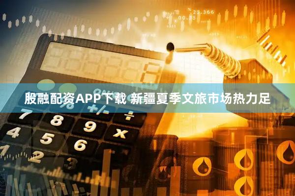股融配资APP下载 新疆夏季文旅市场热力足