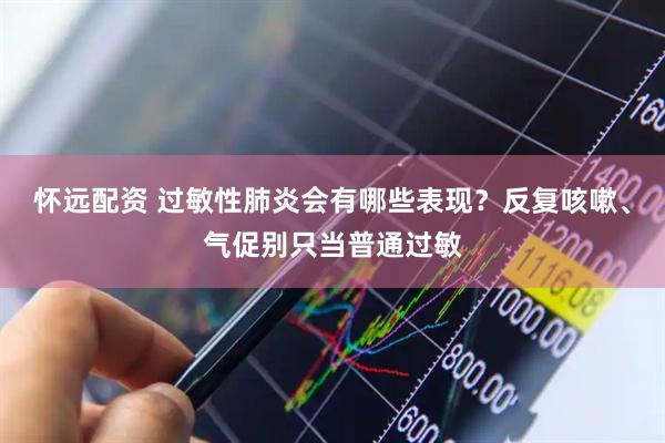 怀远配资 过敏性肺炎会有哪些表现？反复咳嗽、气促别只当普通过敏