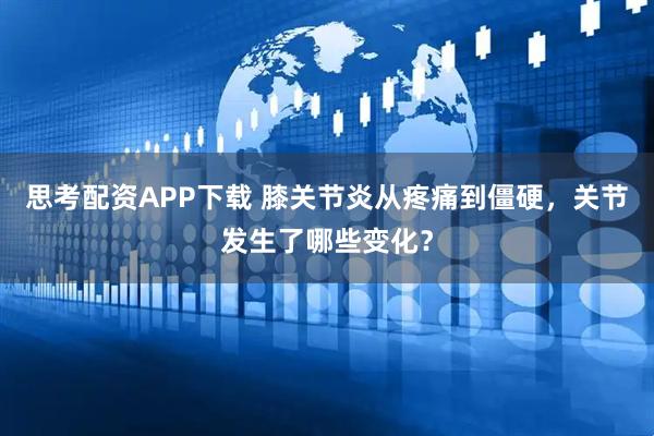 思考配资APP下载 膝关节炎从疼痛到僵硬，关节发生了哪些变化？