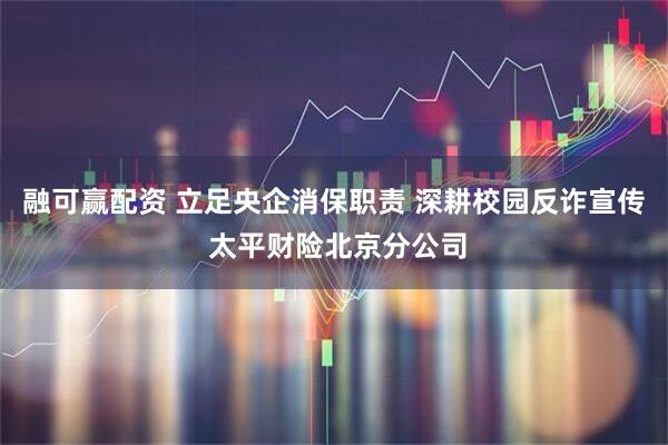 融可赢配资 立足央企消保职责 深耕校园反诈宣传 太平财险北京分公司