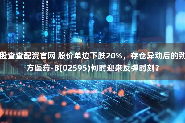 股查查配资官网 股价单边下跌20%，存仓异动后的劲方医药-B(02595)何时迎来反弹时刻？