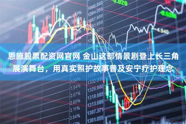 恩施股票配资网官网 金山这部情景剧登上长三角展演舞台，用真实照护故事普及安宁疗护理念