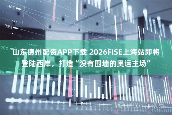 山东德州配资APP下载 2026FISE上海站即将登陆西岸，打造“没有围墙的奥运主场”