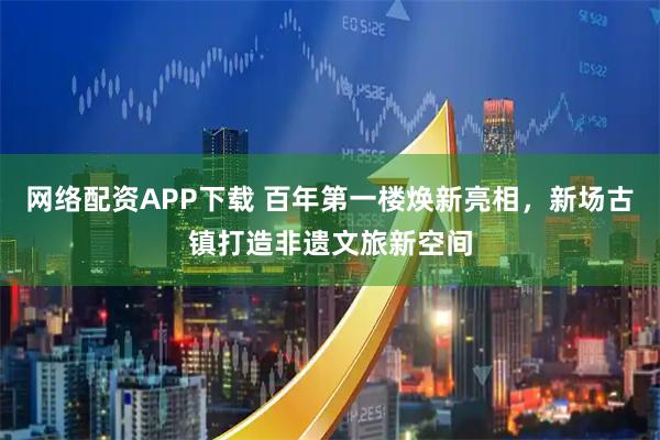 网络配资APP下载 百年第一楼焕新亮相，新场古镇打造非遗文旅新空间