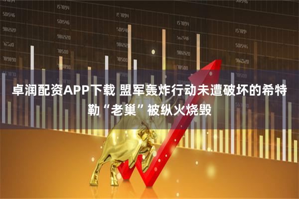 卓润配资APP下载 盟军轰炸行动未遭破坏的希特勒“老巢”被纵火烧毁