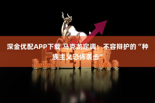 深金优配APP下载 马克龙定调：不容辩护的“种族主义恐怖袭击”